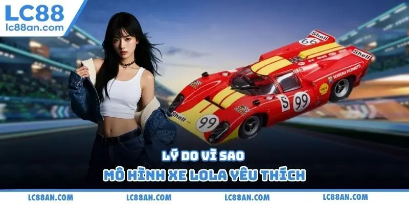 Lý do vì sao mô hình xe Lola yêu thích